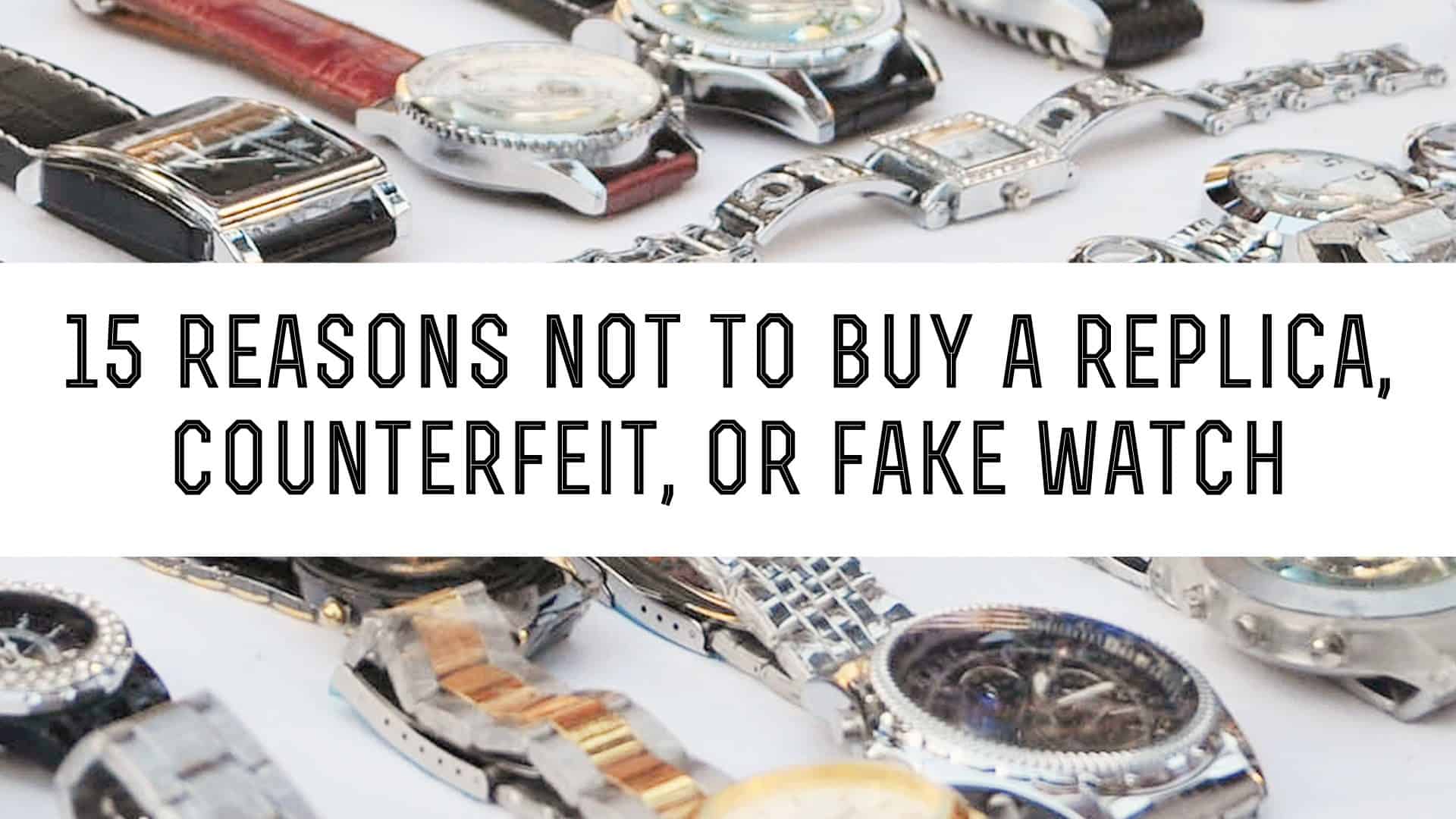 15 Reasons Not To Buy a Replica Counterfeit or Fake Watch