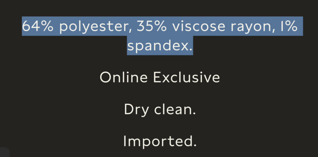 An example of fabric composition in a fast-fashion garment: 64% polyester, 35% viscose rayon, 1% spandex. Other selling points: online exclusive, dry clean, imported.